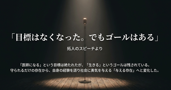 医学生に向けた拓人のスピーチ内容の解説。「医師になる」目標は絶たれたが、「生きる」というゴールに向かい、自身の経験を語ることで社会に勇気を与える存在へと変化したことについて。
